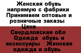 Женская обувь напрямую с фабрики. Принимаем оптовые и розничные заказы › Цена ­ 2 000 - Свердловская обл. Одежда, обувь и аксессуары » Женская одежда и обувь   